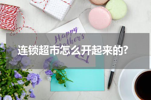 连锁超市怎么开起来的?