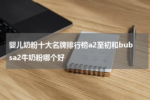 婴儿奶粉十大名牌排行榜a2至初和bubsa2牛奶粉哪个好