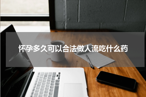 怀孕多久可以合法做人流吃什么药
