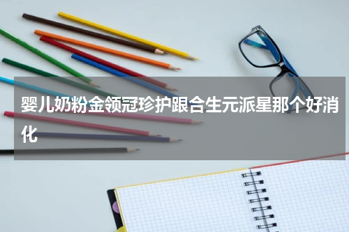 婴儿奶粉金领冠珍护跟合生元派星那个好消化