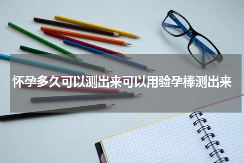 怀孕多久可以测出来可以用验孕棒测出来