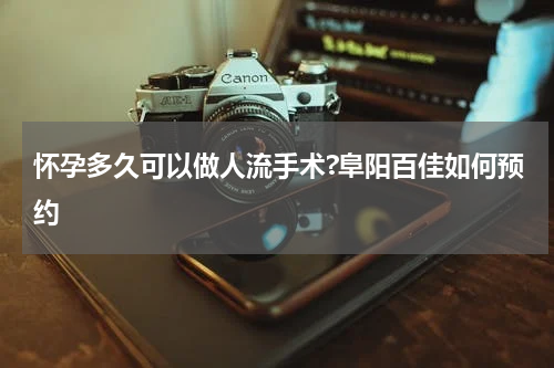 怀孕多久可以做人流手术?阜阳百佳如何预约