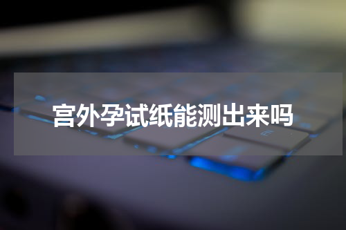宫外孕试纸能测出来吗