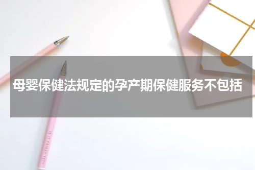 母婴保健法规定的孕产期保健服务不包括