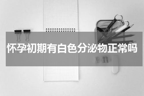 怀孕初期有白色分泌物正常吗