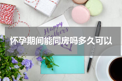 怀孕期间能同房吗多久可以