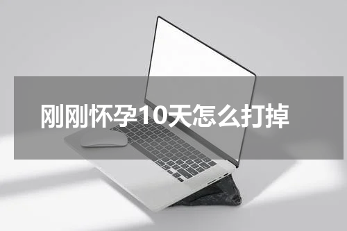 刚刚怀孕10天怎么打掉