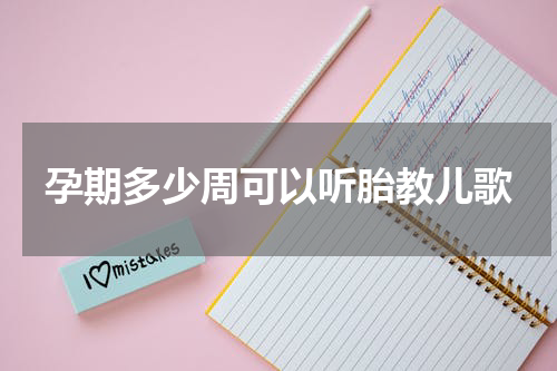 孕期多少周可以听胎教儿歌