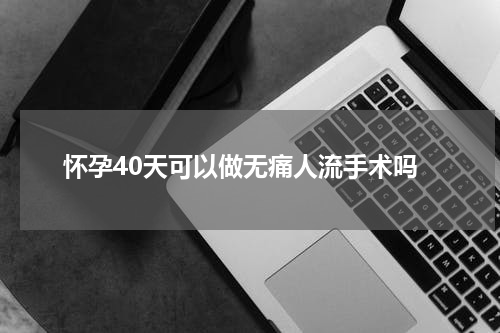 怀孕40天可以做无痛人流手术吗