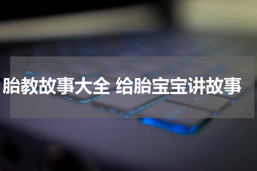 胎教故事大全 给胎宝宝讲故事