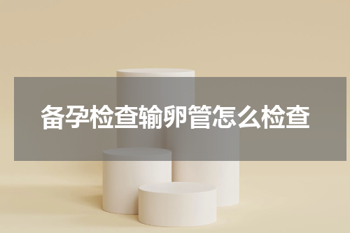 备孕检查输卵管怎么检查