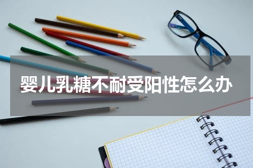 婴儿乳糖不耐受阳性怎么办