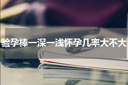 验孕棒一深一浅怀孕几率大不大