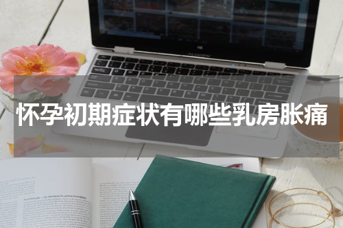 怀孕初期症状有哪些乳房胀痛