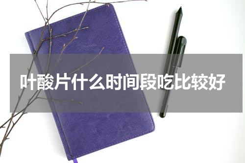 叶酸片什么时间段吃比较好