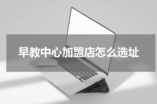 早教中心加盟店怎么选址