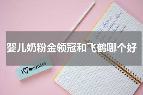 婴儿奶粉金领冠和飞鹤哪个好