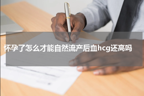 怀孕了怎么才能自然流产后血hcg还高吗