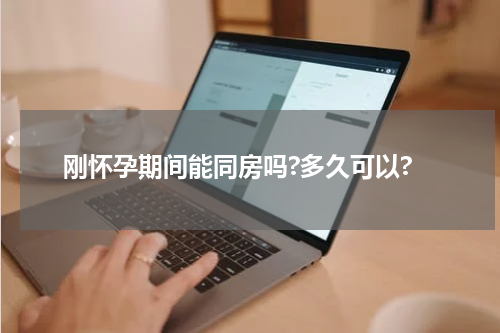 刚怀孕期间能同房吗?多久可以?