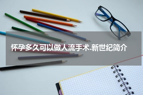 怀孕多久可以做人流手术.新世纪简介