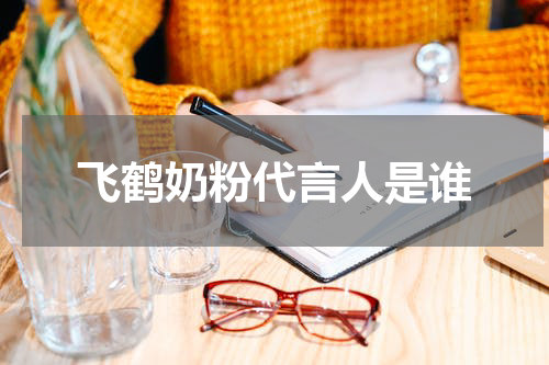 飞鹤奶粉代言人是谁