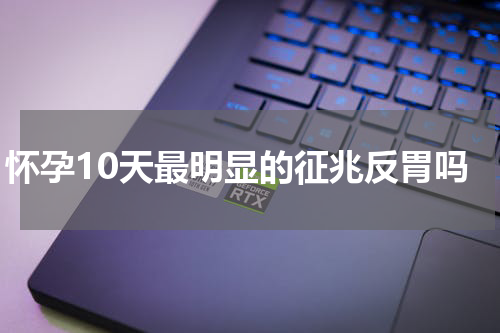 怀孕10天最明显的征兆反胃吗