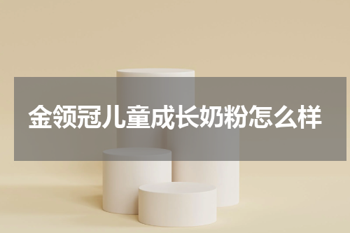 金领冠儿童成长奶粉怎么样