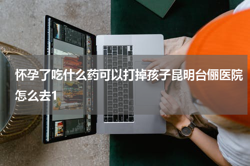 怀孕了吃什么药可以打掉孩子昆明台俪医院怎么去1
