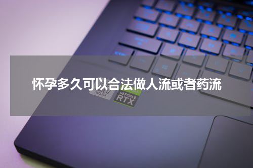 怀孕多久可以合法做人流或者药流