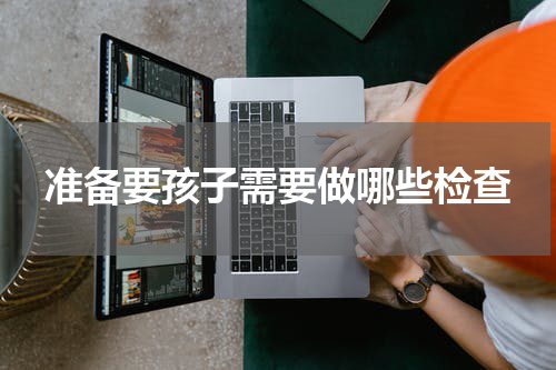 准备要孩子需要做哪些检查
