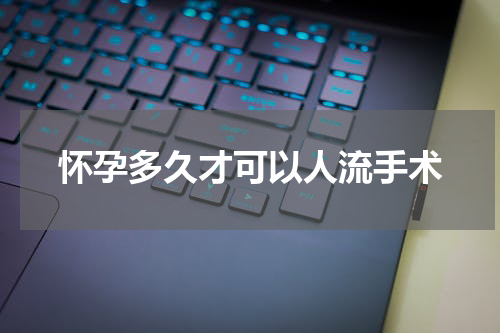 怀孕多久才可以人流手术
