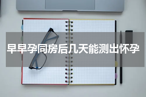 早早孕同房后几天能测出怀孕