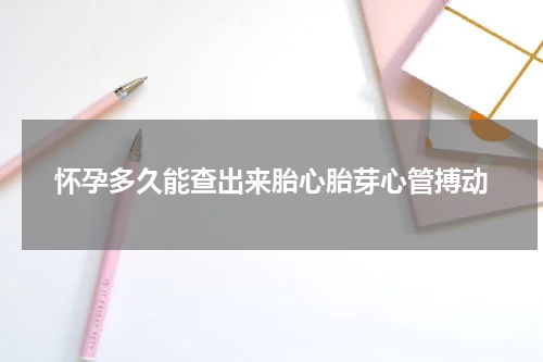 怀孕多久能查出来胎心胎芽心管搏动