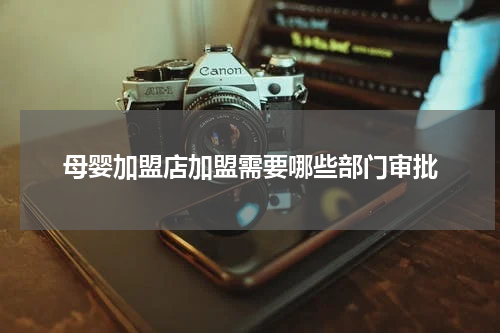 母婴加盟店加盟需要哪些部门审批