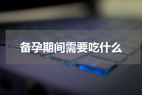 备孕期间需要吃什么