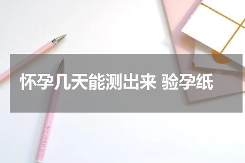 怀孕几天能测出来 验孕纸