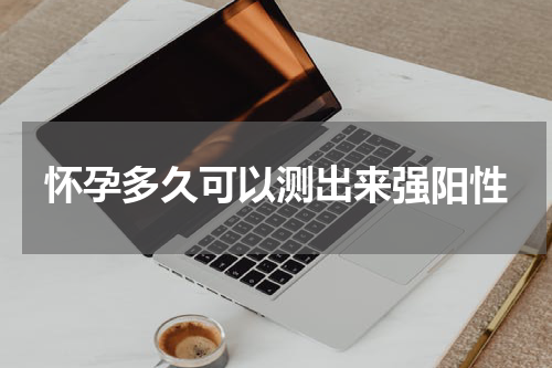 怀孕多久可以测出来强阳性