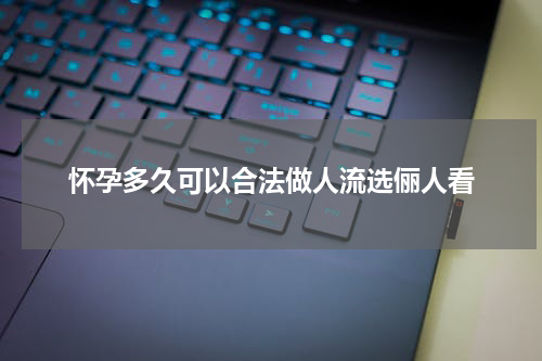 怀孕多久可以合法做人流选俪人看