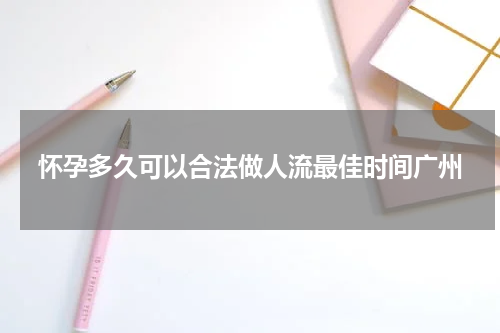 怀孕多久可以合法做人流最佳时间广州