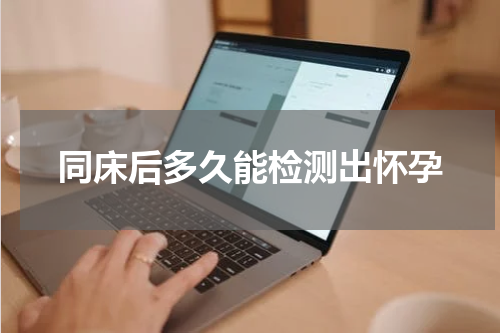 同床后多久能检测出怀孕