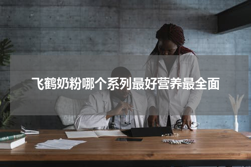 飞鹤奶粉哪个系列最好营养最全面