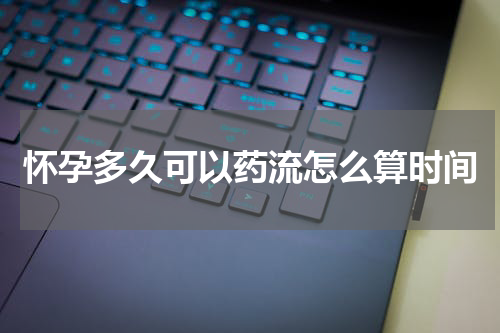 怀孕多久可以药流怎么算时间