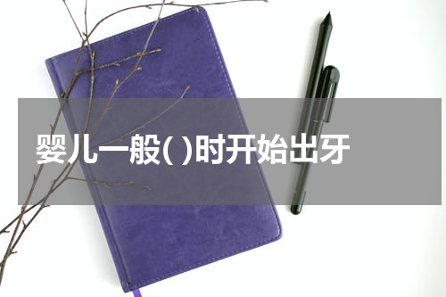 婴儿一般( )时开始出牙