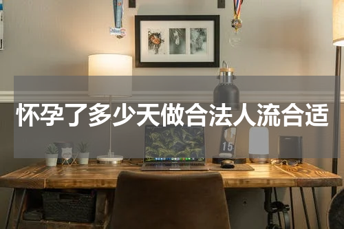 怀孕了多少天做合法人流合适
