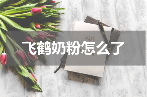 飞鹤奶粉怎么了