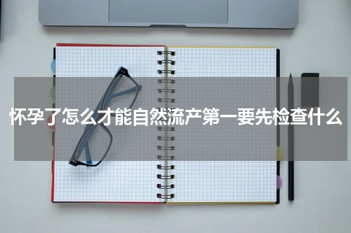 怀孕了怎么才能自然流产第一要先检查什么