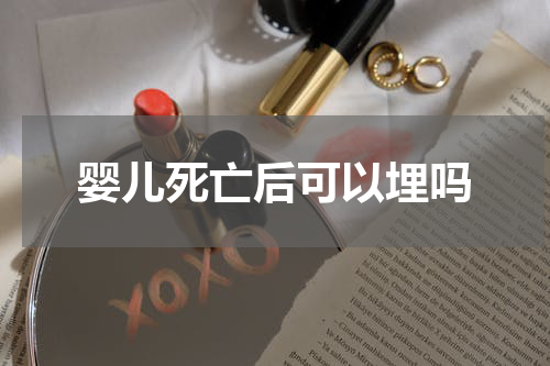 婴儿死亡后可以埋吗