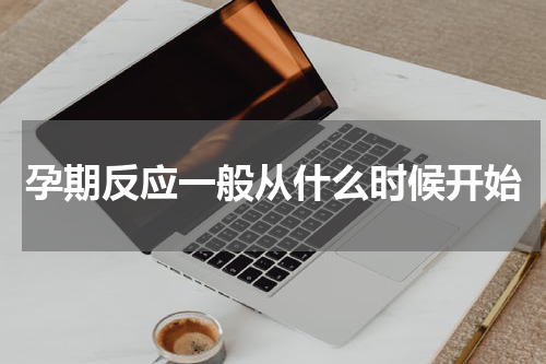 孕期反应一般从什么时候开始