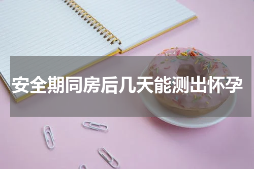 安全期同房后几天能测出怀孕