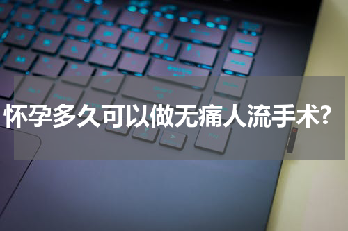 怀孕多久可以做无痛人流手术?